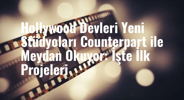 Hollywood Devleri Yeni Stüdyoları Counterpart ile Meydan Okuyor: İşte İlk Projeleri