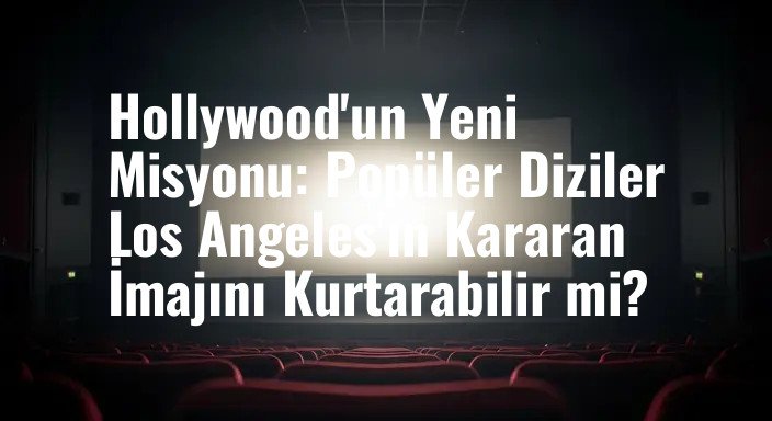 Hollywood'un Yeni Misyonu: Popüler Diziler Los Angeles'ın Kararan İmajını Kurtarabilir mi?