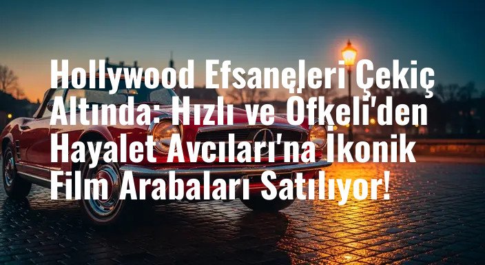 Hollywood Efsaneleri Çekiç Altında: Hızlı ve Öfkeli'den Hayalet Avcıları'na İkonik Film Arabaları Satılıyor!