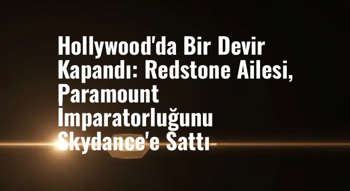 Hollywood'da Bir Devir Kapandı: Redstone Ailesi, Paramount İmparatorluğunu Skydance'e Sattı