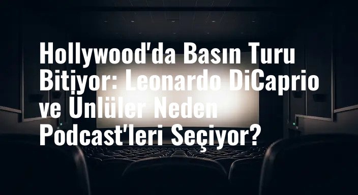 Hollywood'da Basın Turu Bitiyor: Leonardo DiCaprio ve Ünlüler Neden Podcast'leri Seçiyor?