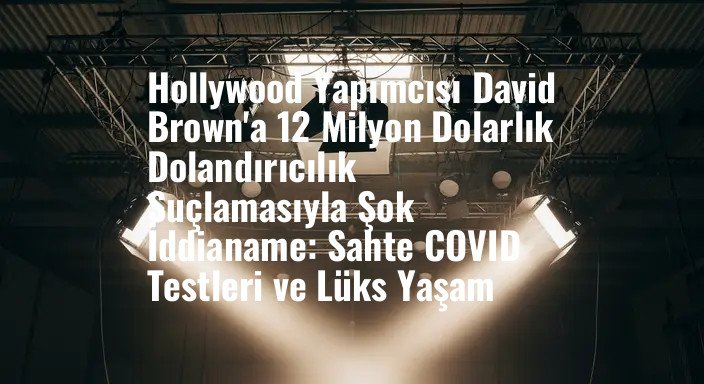 Hollywood Yapımcısı David Brown'a 12 Milyon Dolarlık Dolandırıcılık Suçlamasıyla Şok İddianame: Sahte COVID Testleri ve Lüks Yaşam