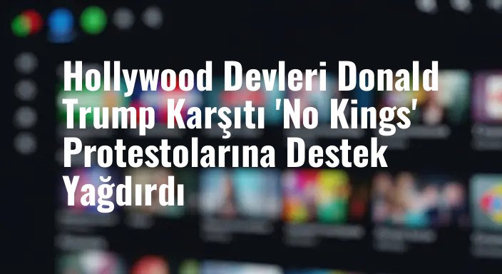 Hollywood Devleri Donald Trump Karşıtı 'No Kings' Protestolarına Destek Yağdırdı