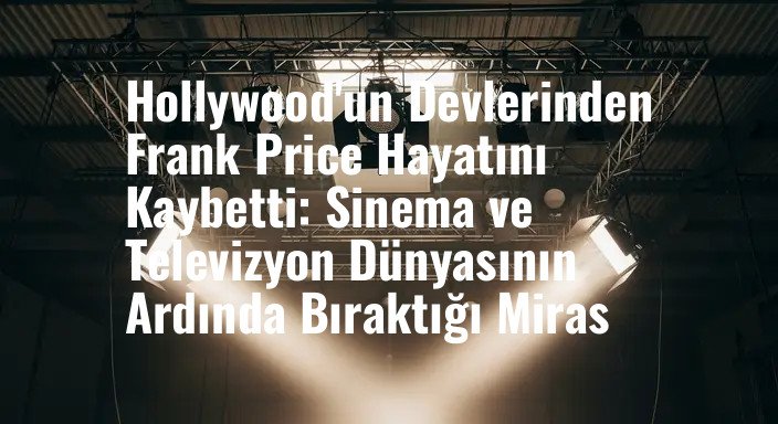 Hollywood'un Devlerinden Frank Price Hayatını Kaybetti: Sinema ve Televizyon Dünyasının Ardında Bıraktığı Miras