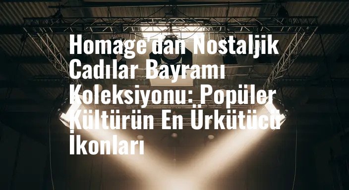 Homage'dan Nostaljik Cadılar Bayramı Koleksiyonu: Popüler Kültürün En Ürkütücü İkonları