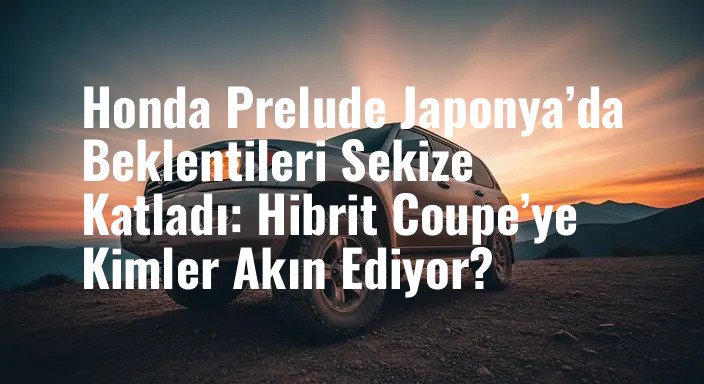Honda Prelude Japonya’da Beklentileri Sekize Katladı: Hibrit Coupe’ye Kimler Akın Ediyor?
