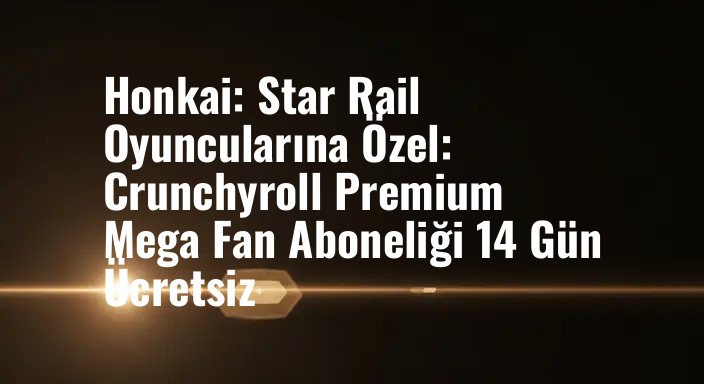Honkai: Star Rail Oyuncularına Özel: Crunchyroll Premium Mega Fan Aboneliği 14 Gün Ücretsiz