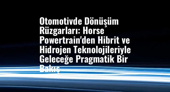Otomotivde Dönüşüm Rüzgarları: Horse Powertrain'den Hibrit ve Hidrojen Teknolojileriyle Geleceğe Pragmatik Bir Bakış