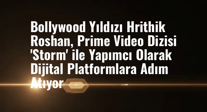 Bollywood Yıldızı Hrithik Roshan, Prime Video Dizisi 'Storm' ile Yapımcı Olarak Dijital Platformlara Adım Atıyor