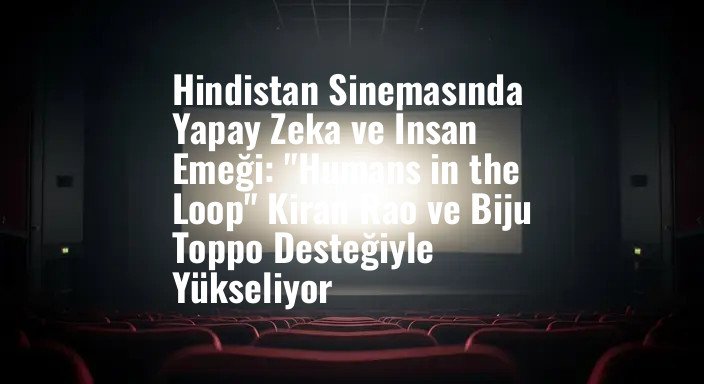 Hindistan Sinemasında Yapay Zeka ve İnsan Emeği: "Humans in the Loop" Kiran Rao ve Biju Toppo Desteğiyle Yükseliyor