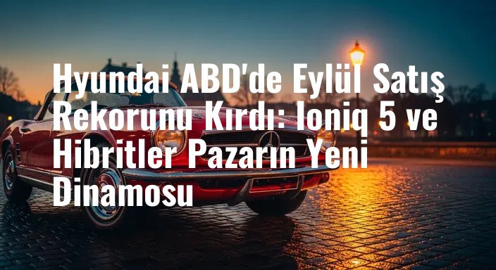 Hyundai ABD'de Eylül Satış Rekorunu Kırdı: Ioniq 5 ve Hibritler Pazarın Yeni Dinamosu