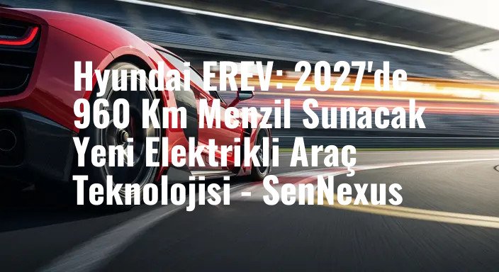 Hyundai EREV: 2027'de 960 Km Menzil Sunacak Yeni Elektrikli Araç Teknolojisi - SenNexus