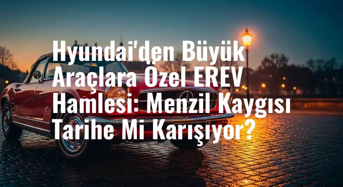 Hyundai'den Büyük Araçlara Özel EREV Hamlesi: Menzil Kaygısı Tarihe Mi Karışıyor?