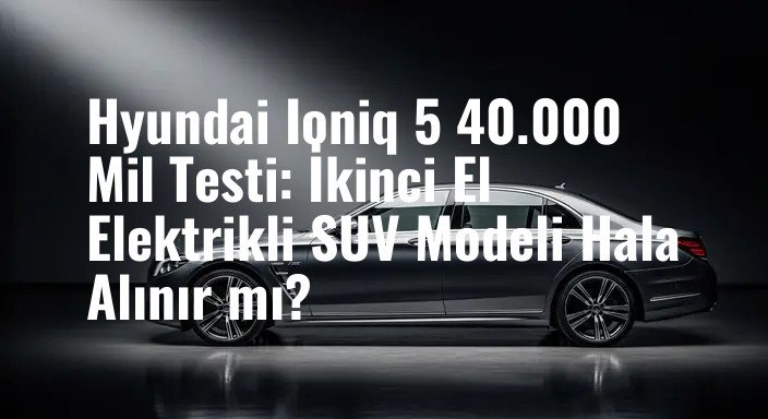 Hyundai Ioniq 5 40.000 Mil Testi: İkinci El Elektrikli SUV Modeli Hala Alınır mı?