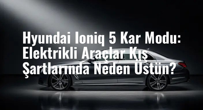 Hyundai Ioniq 5 Kar Modu: Elektrikli Araçlar Kış Şartlarında Neden Üstün?