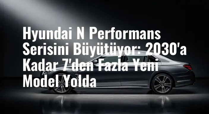 Hyundai N Performans Serisini Büyütüyor: 2030'a Kadar 7'den Fazla Yeni Model Yolda