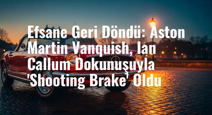Efsane Geri Döndü: Aston Martin Vanquish, Ian Callum Dokunuşuyla 'Shooting Brake' Oldu