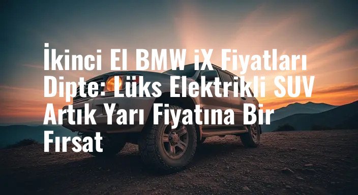 İkinci El BMW iX Fiyatları Dipte: Lüks Elektrikli SUV Artık Yarı Fiyatına Bir Fırsat