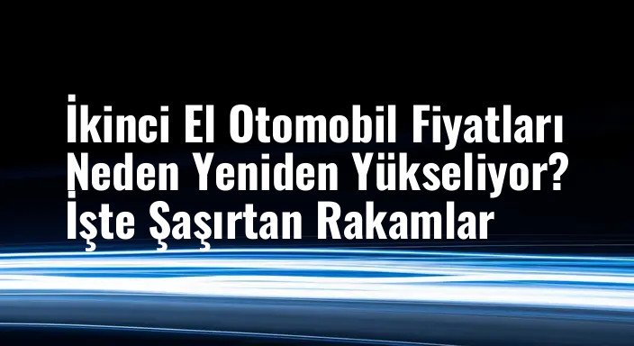 İkinci El Otomobil Fiyatları Neden Yeniden Yükseliyor? İşte Şaşırtan Rakamlar