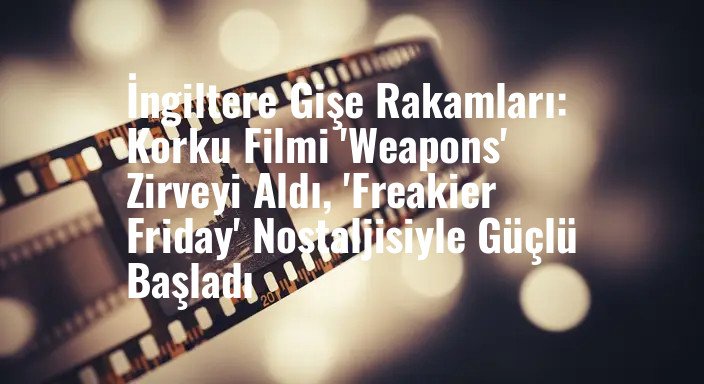 İngiltere Gişe Rakamları: Korku Filmi 'Weapons' Zirveyi Aldı, 'Freakier Friday' Nostaljisiyle Güçlü Başladı