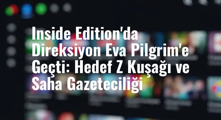 Inside Edition'da Direksiyon Eva Pilgrim'e Geçti: Hedef Z Kuşağı ve Saha Gazeteciliği