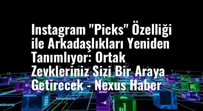 Instagram "Picks" Özelliği ile Arkadaşlıkları Yeniden Tanımlıyor: Ortak Zevkleriniz Sizi Bir Araya Getirecek - Nexus Haber
