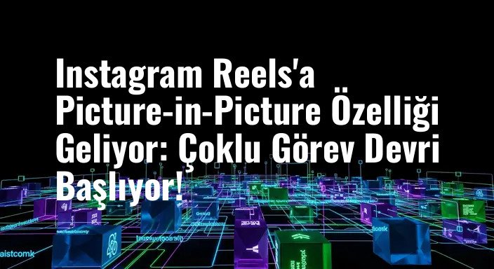 Instagram Reels'a Picture-in-Picture Özelliği Geliyor: Çoklu Görev Devri Başlıyor!