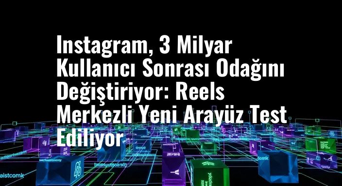 Instagram, 3 Milyar Kullanıcı Sonrası Odağını Değiştiriyor: Reels Merkezli Yeni Arayüz Test Ediliyor