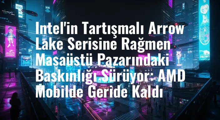 Intel'in Tartışmalı Arrow Lake Serisine Rağmen Masaüstü Pazarındaki Baskınlığı Sürüyor: AMD Mobilde Geride Kaldı