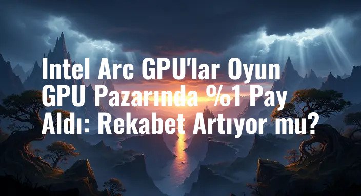 Intel Arc GPU'lar Oyun GPU Pazarında %1 Pay Aldı: Rekabet Artıyor mu?