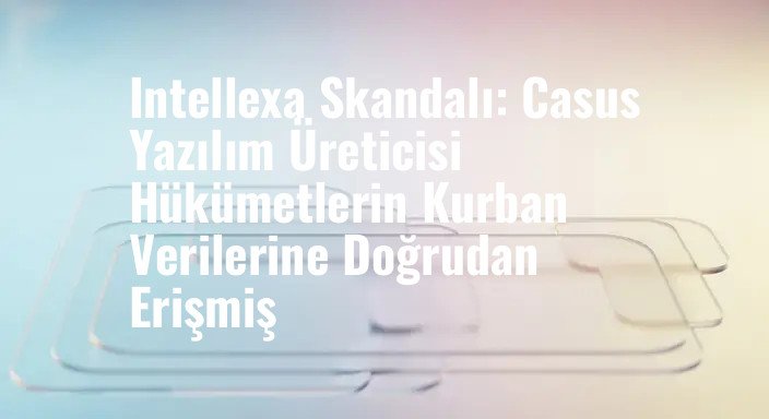 Intellexa Skandalı: Casus Yazılım Üreticisi Hükümetlerin Kurban Verilerine Doğrudan Erişmiş