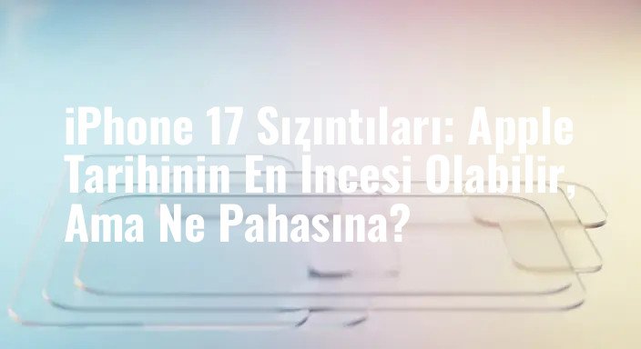 iPhone 17 Sızıntıları: Apple Tarihinin En İncesi Olabilir, Ama Ne Pahasına?