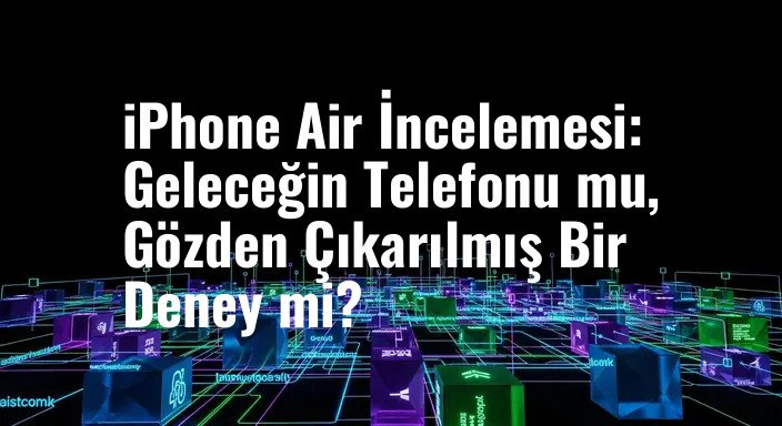 iPhone Air İncelemesi: Geleceğin Telefonu mu, Gözden Çıkarılmış Bir Deney mi?