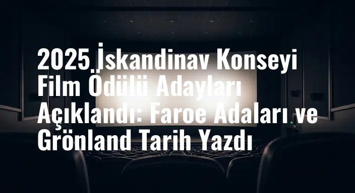 2025 İskandinav Konseyi Film Ödülü Adayları Açıklandı: Faroe Adaları ve Grönland Tarih Yazdı