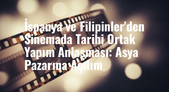 İspanya ve Filipinler'den Sinemada Tarihi Ortak Yapım Anlaşması: Asya Pazarına Açılım