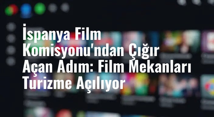 İspanya Film Komisyonu'ndan Çığır Açan Adım: Film Mekanları Turizme Açılıyor