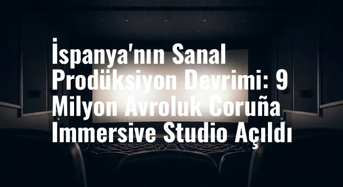 İspanya'nın Sanal Prodüksiyon Devrimi: 9 Milyon Avroluk Coruña Immersive Studio Açıldı