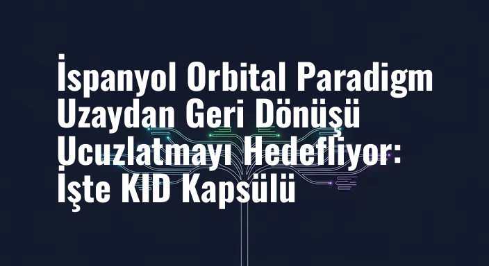 İspanyol Orbital Paradigm Uzaydan Geri Dönüşü Ucuzlatmayı Hedefliyor: İşte KID Kapsülü