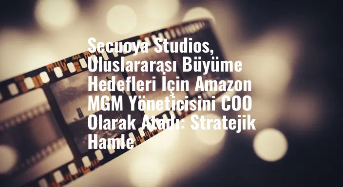 Secuoya Studios, Uluslararası Büyüme Hedefleri İçin Amazon MGM Yöneticisini COO Olarak Atadı: Stratejik Hamle