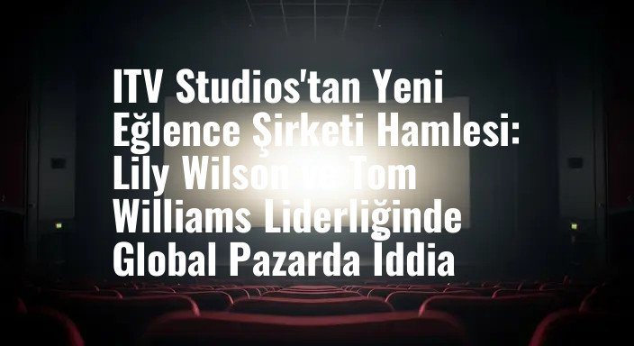 ITV Studios'tan Yeni Eğlence Şirketi Hamlesi: Lily Wilson ve Tom Williams Liderliğinde Global Pazarda İddia