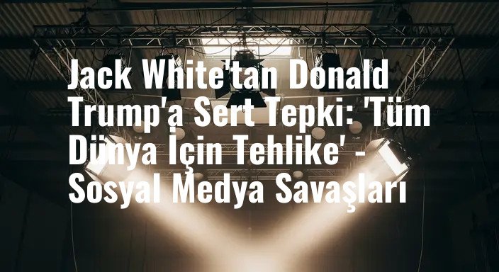 Jack White'tan Donald Trump'a Sert Tepki: 'Tüm Dünya İçin Tehlike' - Sosyal Medya Savaşları