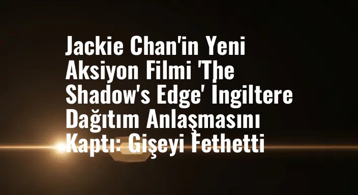 Jackie Chan'in Yeni Aksiyon Filmi 'The Shadow's Edge' İngiltere Dağıtım Anlaşmasını Kaptı: Gişeyi Fethetti