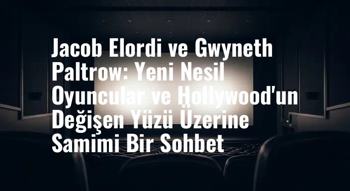 Jacob Elordi ve Gwyneth Paltrow: Yeni Nesil Oyuncular ve Hollywood'un Değişen Yüzü Üzerine Samimi Bir Sohbet