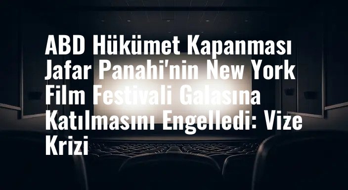 ABD Hükümet Kapanması Jafar Panahi'nin New York Film Festivali Galasına Katılmasını Engelledi: Vize Krizi