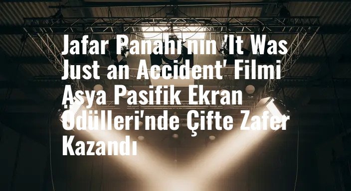 Jafar Panahi'nin 'It Was Just an Accident' Filmi Asya Pasifik Ekran Ödülleri'nde Çifte Zafer Kazandı