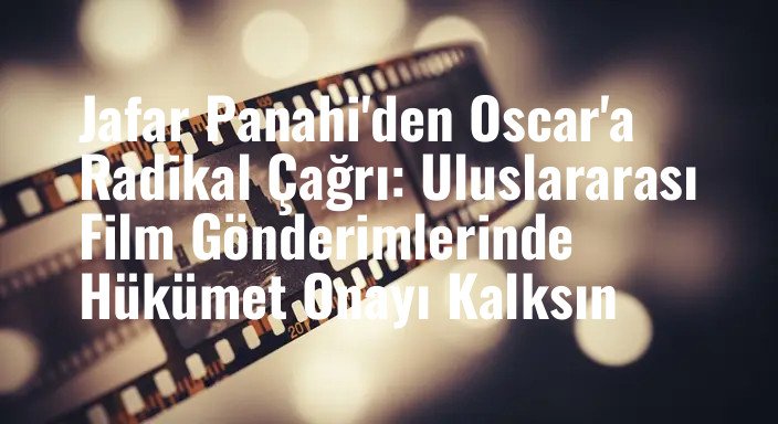 Jafar Panahi'den Oscar'a Radikal Çağrı: Uluslararası Film Gönderimlerinde Hükümet Onayı Kalksın