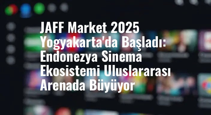 JAFF Market 2025 Yogyakarta'da Başladı: Endonezya Sinema Ekosistemi Uluslararası Arenada Büyüyor