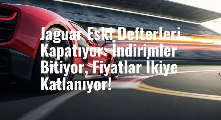 Jaguar Eski Defterleri Kapatıyor: İndirimler Bitiyor, Fiyatlar İkiye Katlanıyor!