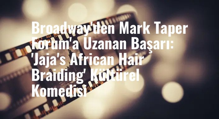 Broadway'den Mark Taper Forum'a Uzanan Başarı: 'Jaja's African Hair Braiding' Kültürel Komedisi