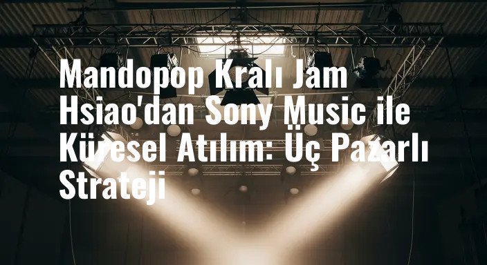 Mandopop Kralı Jam Hsiao'dan Sony Music ile Küresel Atılım: Üç Pazarlı Strateji